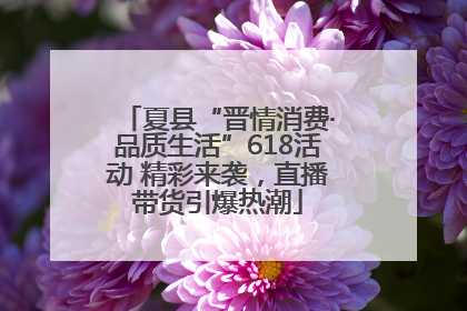 夏县“晋情消费·品质生活”618活动 精彩来袭，直播带货引爆热潮