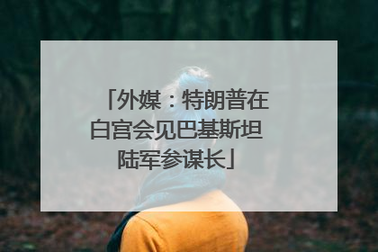 外媒：特朗普在白宫会见巴基斯坦陆军参谋长