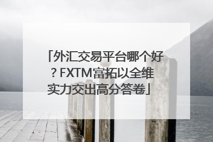外汇交易平台哪个好？FXTM富拓以全维实力交出高分答卷