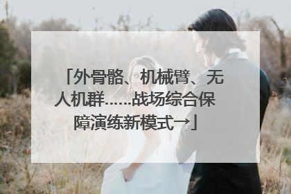 外骨骼、机械臂、无人机群……战场综合保障演练新模式→