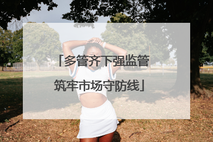 多管齐下强监管 筑牢市场守防线