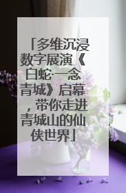 多维沉浸数字展演《白蛇·一念青城》启幕，带你走进青城山的仙侠世界
