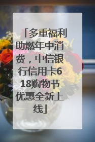 多重福利助燃年中消费，中信银行信用卡618购物节优惠全新上线