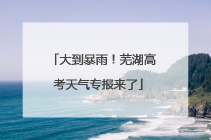 大到暴雨！芜湖高考天气专报来了