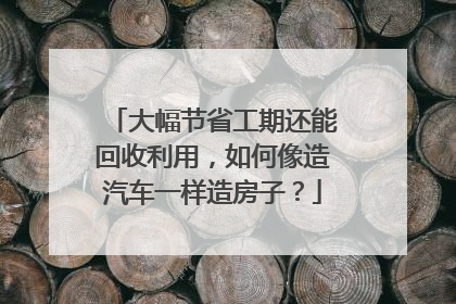 大幅节省工期还能回收利用，如何像造汽车一样造房子？