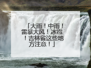 大雨！中雨！雷暴大风！冰雹！吉林省这些地方注意！