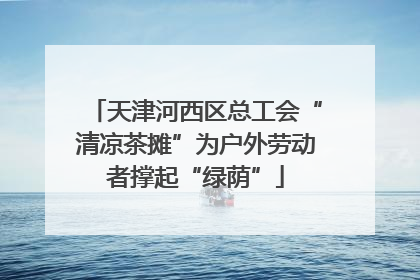 天津河西区总工会“清凉茶摊”为户外劳动者撑起“绿荫”