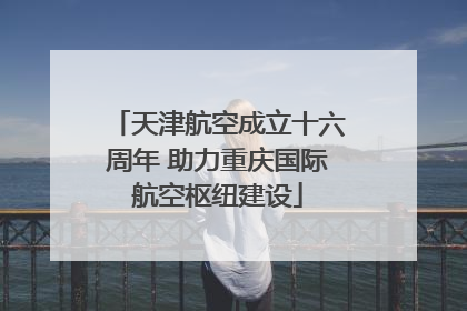 天津航空成立十六周年 助力重庆国际航空枢纽建设