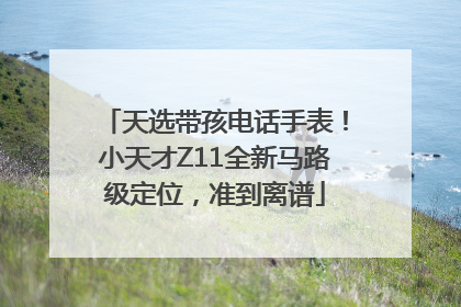 天选带孩电话手表！小天才Z11全新马路级定位，准到离谱