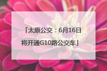 太原公交：6月16日将开通G10路公交车