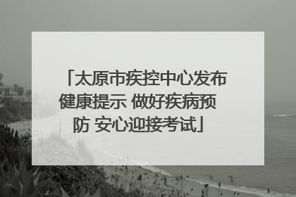 太原市疾控中心发布健康提示 做好疾病预防 安心迎接考试