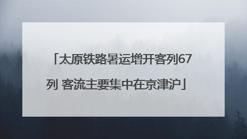 太原铁路暑运增开客列67列 客流主要集中在京津沪