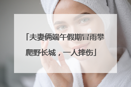 夫妻俩端午假期冒雨攀爬野长城，一人摔伤