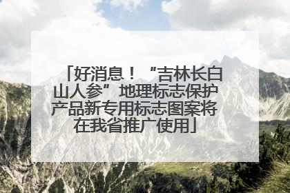 好消息！“吉林长白山人参”地理标志保护产品新专用标志图案将在我省推广使用