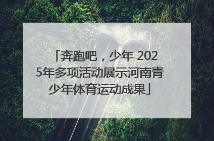 奔跑吧，少年 2025年多项活动展示河南青少年体育运动成果