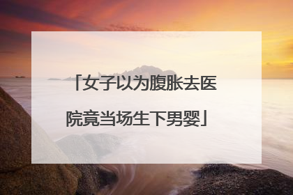 女子以为腹胀去医院竟当场生下男婴