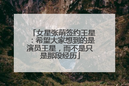 女星张萌签约王星：希望大家想到的是演员王星，而不是只是那段经历