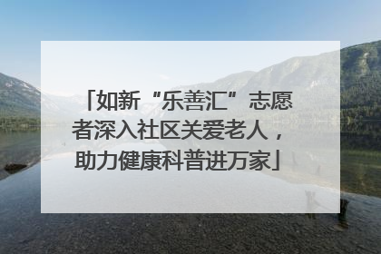 如新“乐善汇”志愿者深入社区关爱老人，助力健康科普进万家