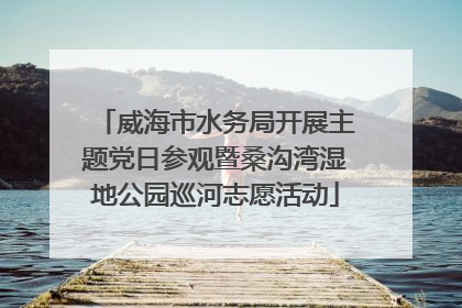 威海市水务局开展主题党日参观暨桑沟湾湿地公园巡河志愿活动