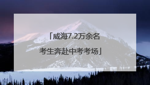 威海7.2万余名考生奔赴中考考场