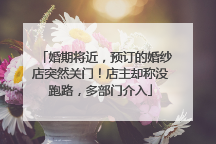 婚期将近，预订的婚纱店突然关门！店主却称没跑路，多部门介入