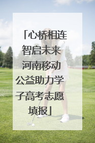 心桥相连 智启未来 河南移动公益助力学子高考志愿填报