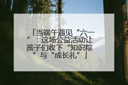 当端午遇见“六一”：这场公益活动让孩子们收下“知识粽”与“成长礼”