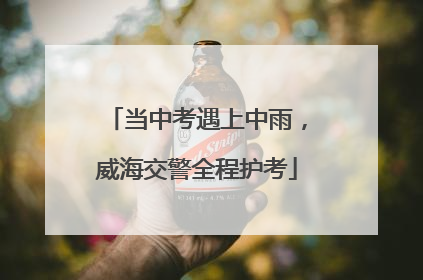 当中考遇上中雨，威海交警全程护考