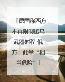 德国称西方不再限制援乌武器射程 俄方：此举“相当危险”