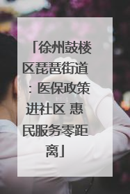 徐州鼓楼区琵琶街道：医保政策进社区 惠民服务零距离