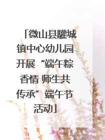 微山县驩城镇中心幼儿园开展“端午粽香情 师生共传承”端午节活动