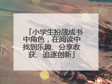 小学生扮靓成书中角色，在阅读中找到乐趣、分享收获、追逐创新
