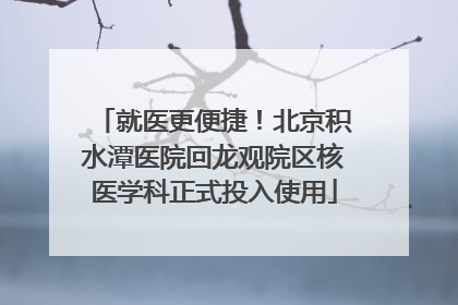 就医更便捷！北京积水潭医院回龙观院区核医学科正式投入使用