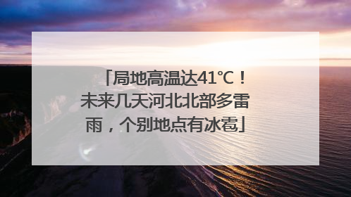 局地高温达41℃！未来几天河北北部多雷雨，个别地点有冰雹