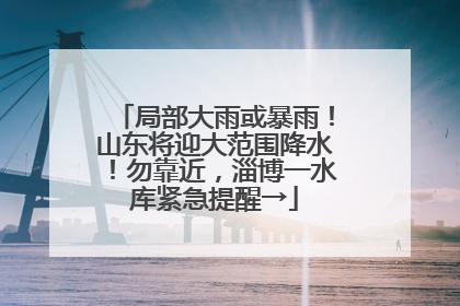 局部大雨或暴雨！山东将迎大范围降水！勿靠近，淄博一水库紧急提醒→