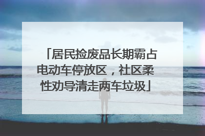 居民捡废品长期霸占电动车停放区，社区柔性劝导清走两车垃圾
