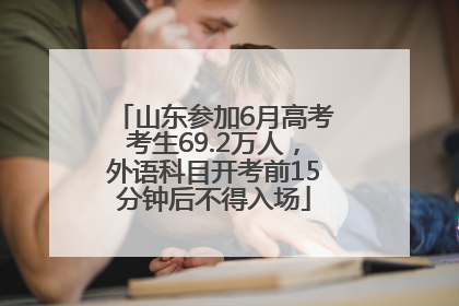 山东参加6月高考考生69.2万人，外语科目开考前15分钟后不得入场