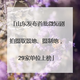 山东发布首批微短剧拍摄取景地、摄制地，29家单位上榜