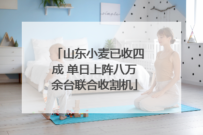 山东小麦已收四成 单日上阵八万余台联合收割机