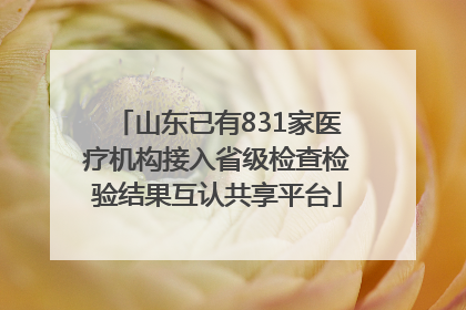 山东已有831家医疗机构接入省级检查检验结果互认共享平台