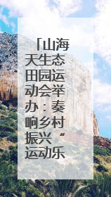 山海天生态田园运动会举办：奏响乡村振兴“运动乐章”