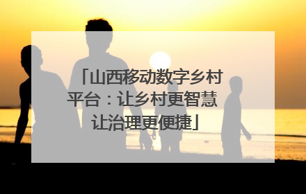 山西移动数字乡村平台：让乡村更智慧 让治理更便捷