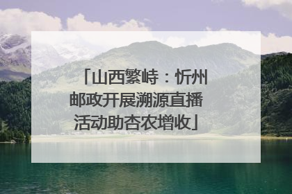 山西繁峙：忻州邮政开展溯源直播活动助杏农增收