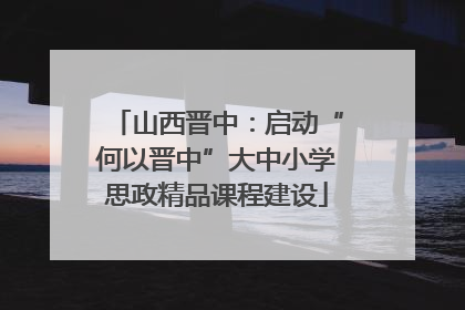 山西晋中：启动“何以晋中”大中小学思政精品课程建设