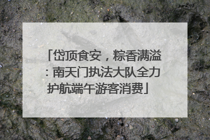 岱顶食安，粽香满溢：南天门执法大队全力护航端午游客消费