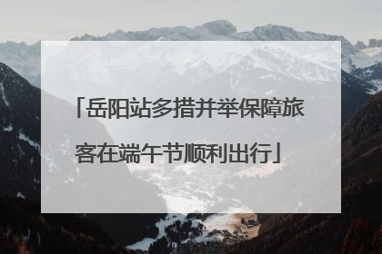 岳阳站多措并举保障旅客在端午节顺利出行
