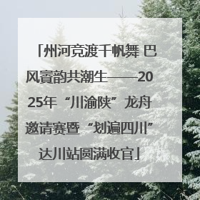 州河竞渡千帆舞 巴风賨韵共潮生——2025年“川渝陕”龙舟邀请赛暨“划遍四川”达川站圆满收官