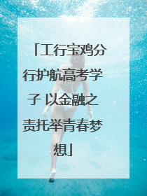 工行宝鸡分行护航高考学子 以金融之责托举青春梦想
