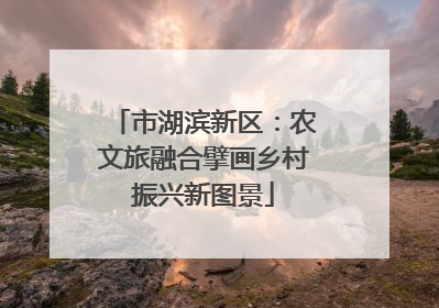 市湖滨新区：农文旅融合擘画乡村振兴新图景