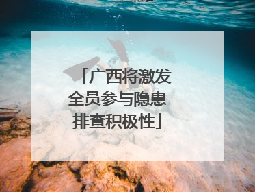 广西将激发全员参与隐患排查积极性